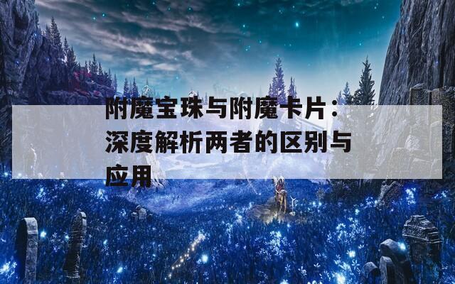 附魔宝珠与附魔卡片：深度解析两者的区别与应用