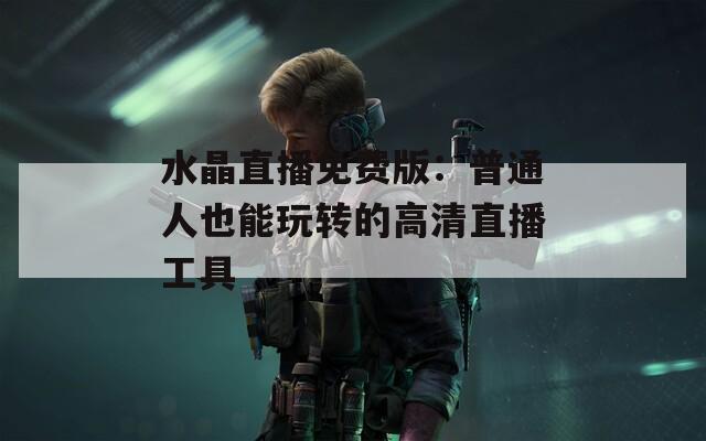 水晶直播免费版：普通人也能玩转的高清直播工具