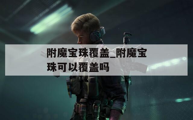 附魔宝珠覆盖_附魔宝珠可以覆盖吗