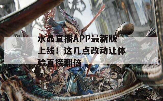 水晶直播APP最新版上线！这几点改动让体验直接翻倍