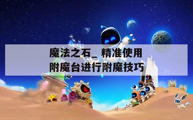 魔法之石_ 精准使用附魔台进行附魔技巧