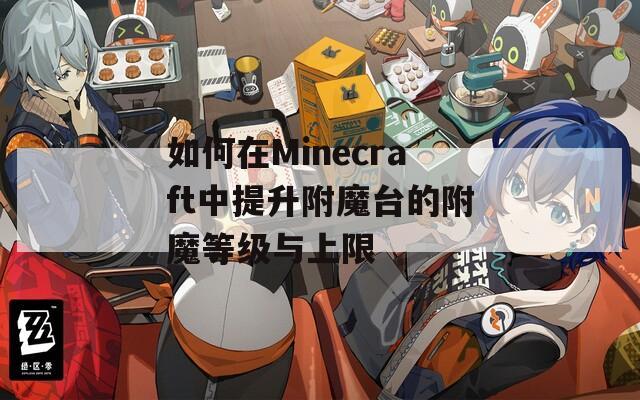 如何在Minecraft中提升附魔台的附魔等级与上限