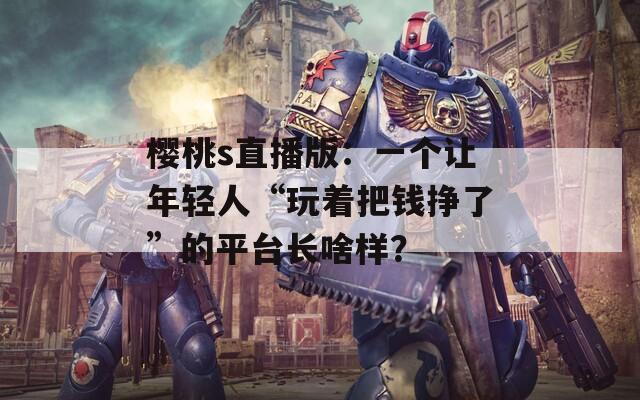 樱桃s直播版：一个让年轻人“玩着把钱挣了”的平台长啥样？