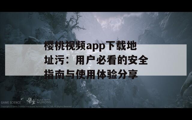 樱桃视频app下载地址污：用户必看的安全指南与使用体验分享