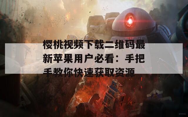 樱桃视频下载二维码最新苹果用户必看：手把手教你快速获取资源