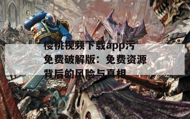 樱桃视频下载app污免费破解版：免费资源背后的风险与真相