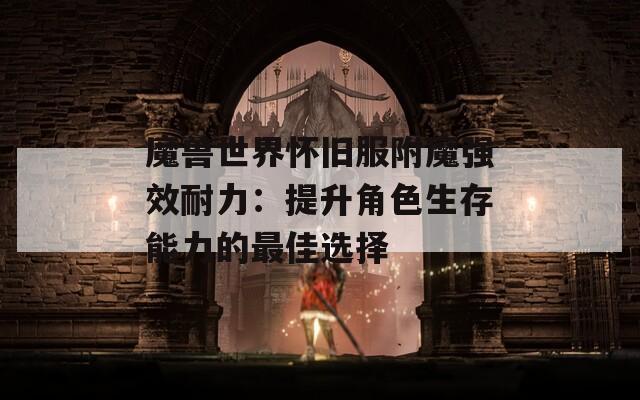 魔兽世界怀旧服附魔强效耐力：提升角色生存能力的最佳选择