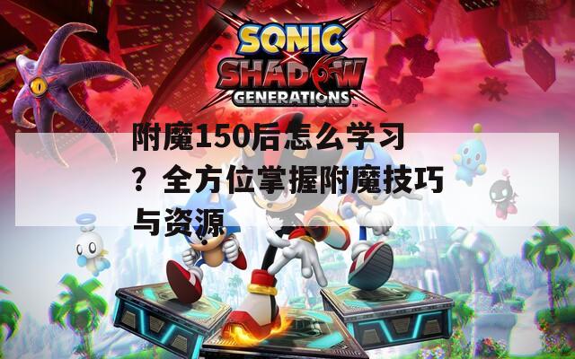 附魔150后怎么学习？全方位掌握附魔技巧与资源