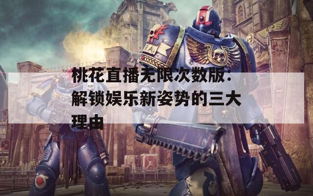 桃花直播无限次数版：解锁娱乐新姿势的三大理由