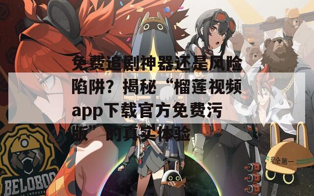 免费追剧神器还是风险陷阱？揭秘“榴莲视频app下载官方免费污版”的真实体验
