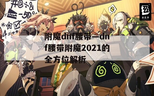 附魔dnf腰带—dnf腰带附魔2021的全方位解析