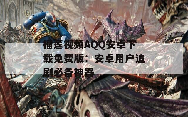 榴莲视频ΑQQ安卓下载免费版：安卓用户追剧必备神器