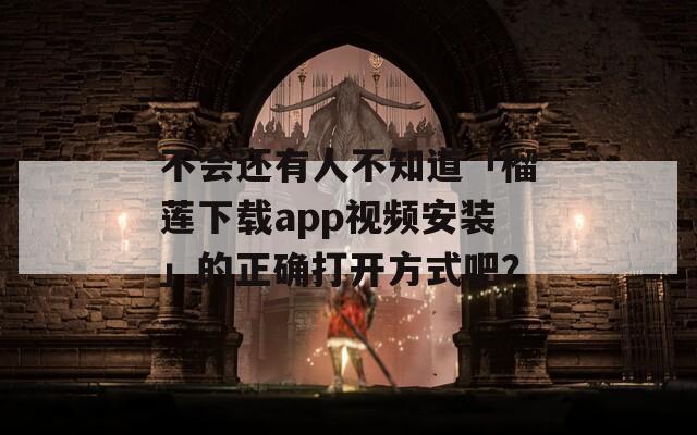 不会还有人不知道「榴莲下载app视频安装」的正确打开方式吧？