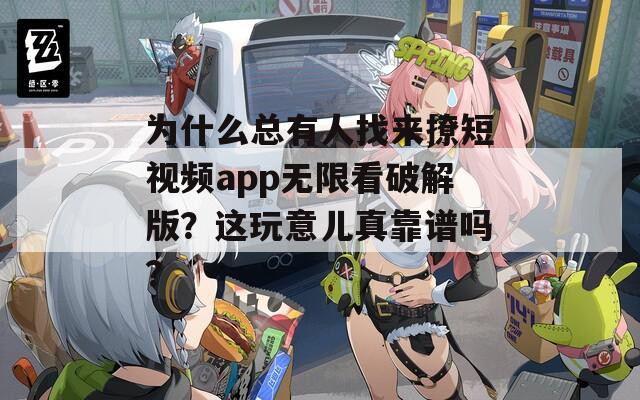 为什么总有人找来撩短视频app无限看破解版？这玩意儿真靠谱吗？