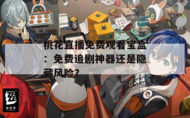 桃花直播免费观看宝盒：免费追剧神器还是隐藏风险？