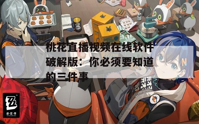 桃花直播视频在线软件破解版：你必须要知道的三件事