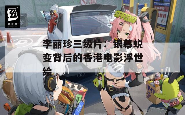 李丽珍三级片：银幕蜕变背后的香港电影浮世绘