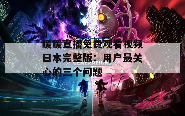 暖暖直播免费观看视频日本完整版：用户最关心的三个问题