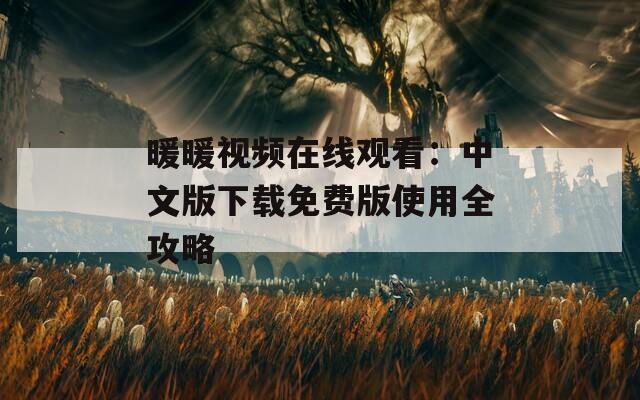 暖暖视频在线观看：中文版下载免费版使用全攻略