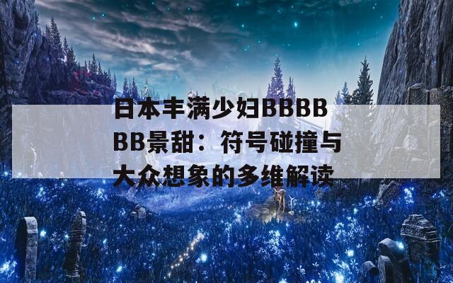 日本丰满少妇BBBBBB景甜：符号碰撞与大众想象的多维解读