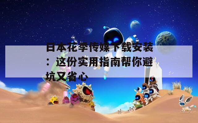 日本花季传媒下载安装：这份实用指南帮你避坑又省心