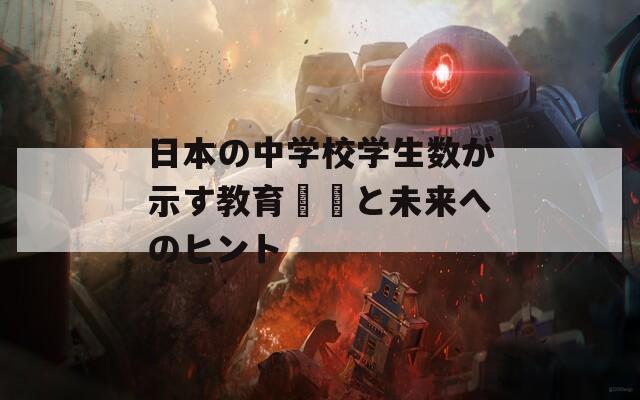 日本の中学校学生数が示す教育課題と未来へのヒント
