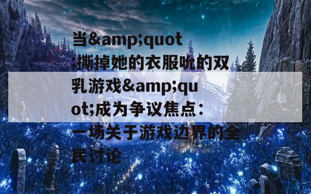 当&quot;撕掉她的衣服吮的双乳游戏&quot;成为争议焦点：一场关于游戏边界的全民讨论