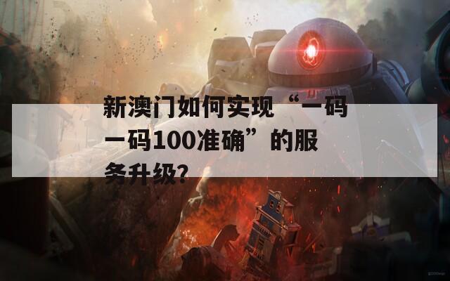 新澳门如何实现“一码一码100准确”的服务升级？