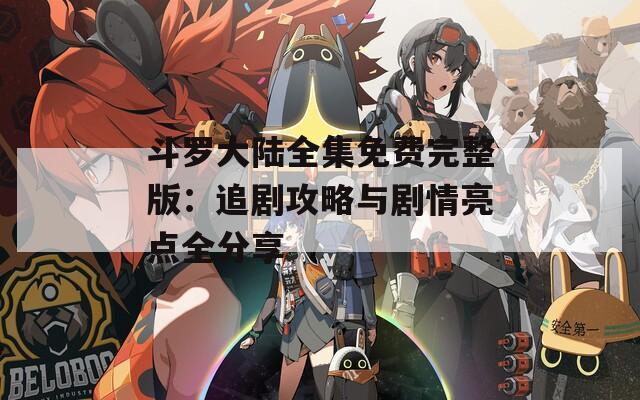 斗罗大陆全集免费完整版：追剧攻略与剧情亮点全分享