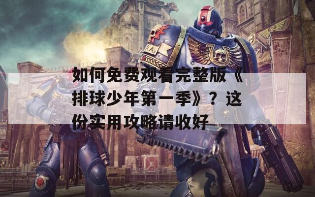 如何免费观看完整版《排球少年第一季》？这份实用攻略请收好