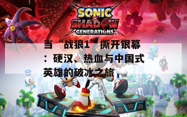 当“战狼1”撕开银幕：硬汉、热血与中国式英雄的破冰之旅