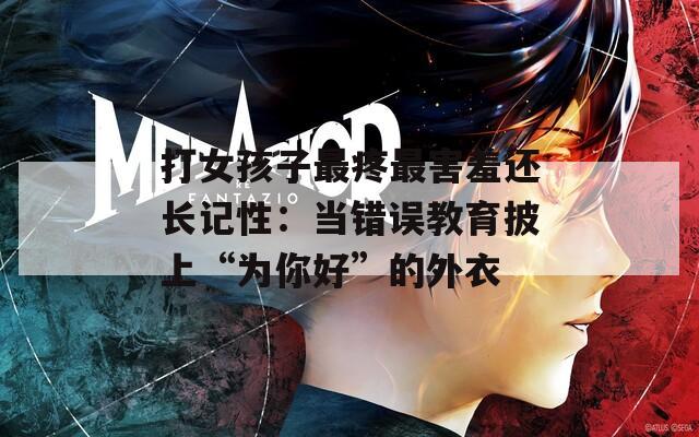 打女孩子最疼最害羞还长记性：当错误教育披上“为你好”的外衣