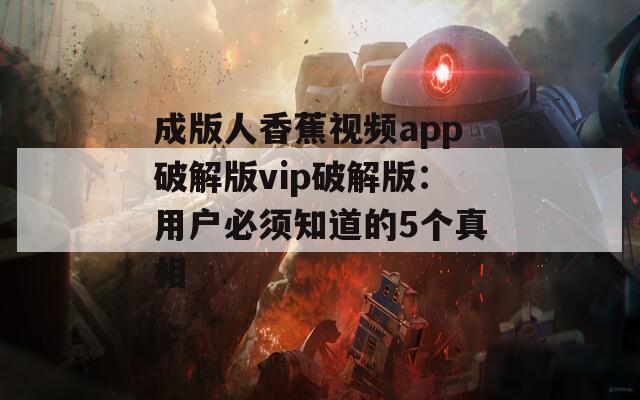 成版人香蕉视频app破解版vip破解版：用户必须知道的5个真相