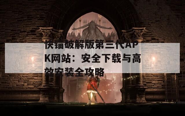 快锚破解版第三代APK网站：安全下载与高效安装全攻略