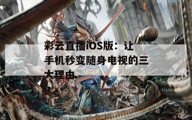 彩云直播iOS版：让手机秒变随身电视的三大理由