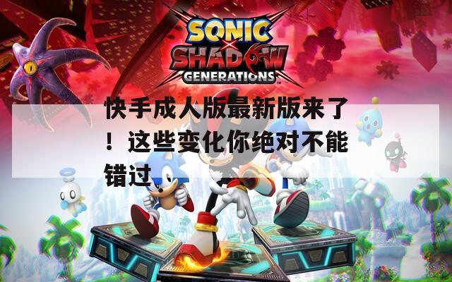 快手成人版最新版来了！这些变化你绝对不能错过