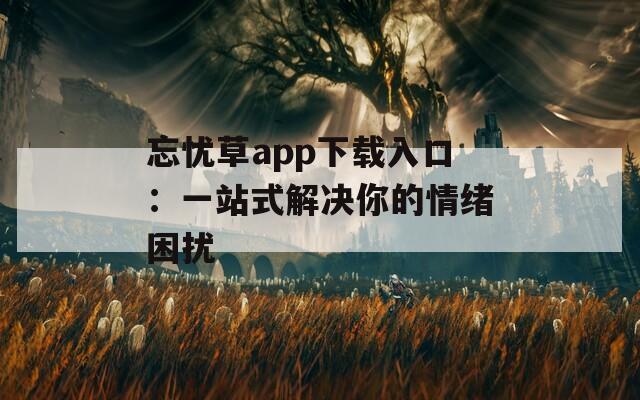 忘忧草app下载入口：一站式解决你的情绪困扰