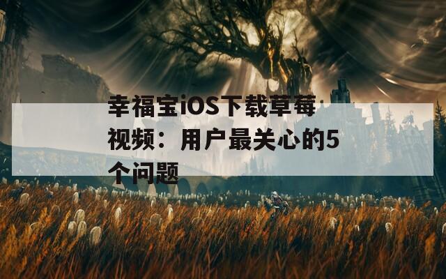 幸福宝iOS下载草莓视频：用户最关心的5个问题