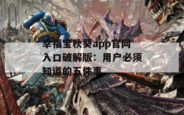 幸福宝秋葵app官网入口破解版：用户必须知道的五件事