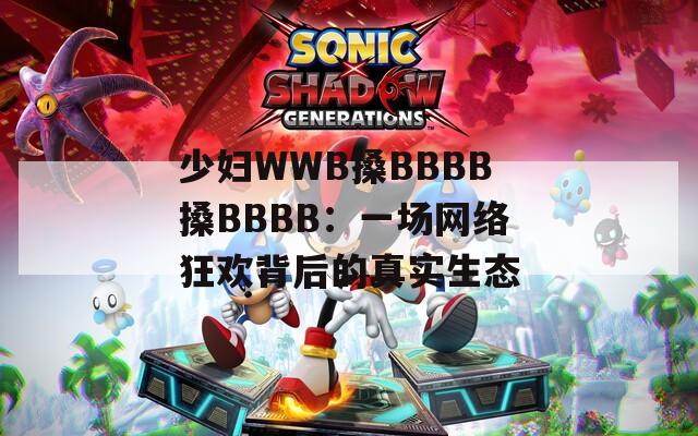 少妇WWB搡BBBB搡BBBB：一场网络狂欢背后的真实生态