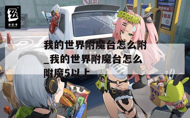 我的世界附魔台怎么附_我的世界附魔台怎么附魔5以上
