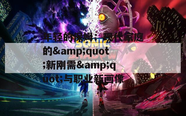 年轻的保姆：现代家庭的&quot;新刚需&quot;与职业新画像
