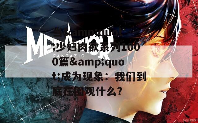 当&quot;少妇肉欲系列1000篇&quot;成为现象：我们到底在围观什么？