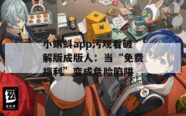 小蝌蚪app污观看破解版成版人：当“免费福利”变成危险陷阱