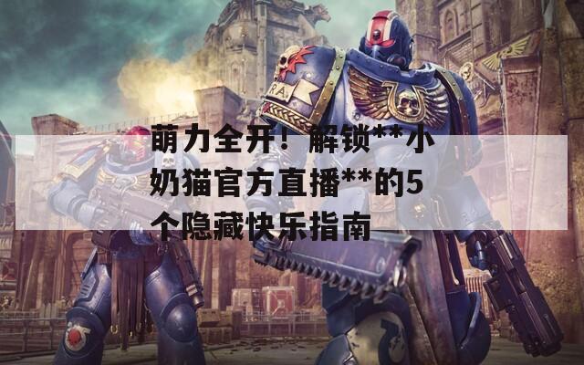 萌力全开！解锁**小奶猫官方直播**的5个隐藏快乐指南