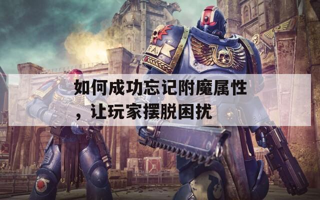 如何成功忘记附魔属性，让玩家摆脱困扰