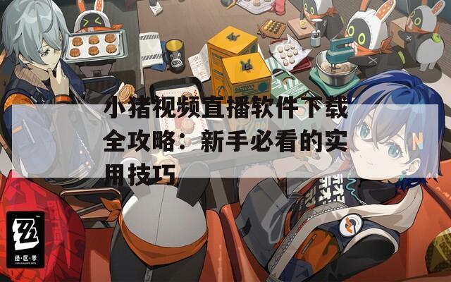小猪视频直播软件下载全攻略：新手必看的实用技巧