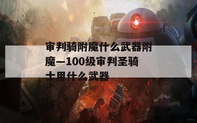 审判骑附魔什么武器附魔—100级审判圣骑士用什么武器