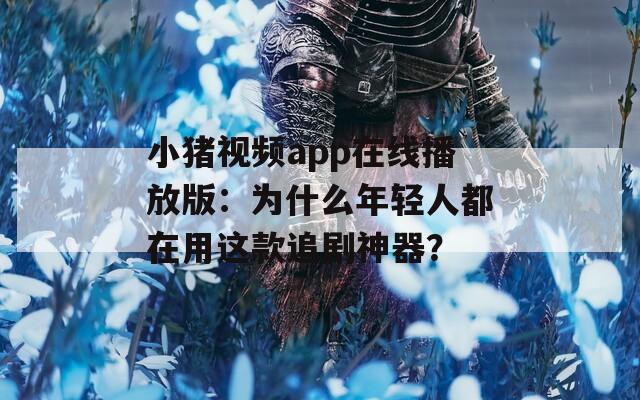 小猪视频app在线播放版：为什么年轻人都在用这款追剧神器？