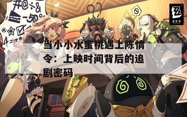 当小小水蜜桃遇上陈情令：上映时间背后的追剧密码
